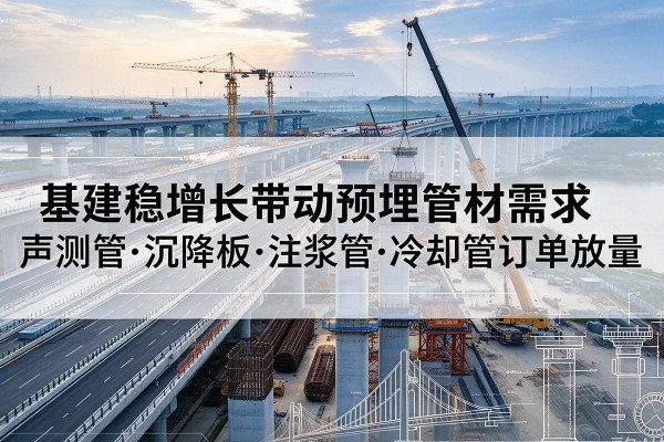 平阴基建稳增长带动预埋监测管材需求，声测管、沉降板、注浆管订单持续放量