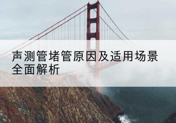 平阴声测管堵管的主要原因有哪些？-声测管堵管原因及适用场景全面解析