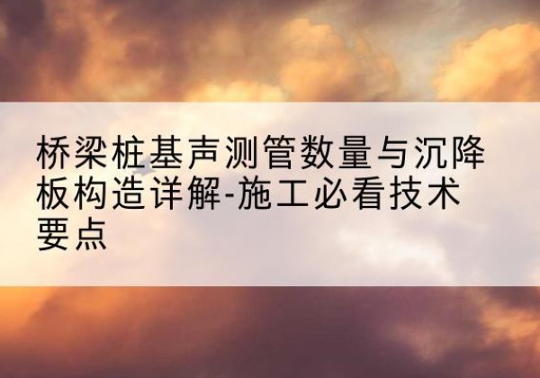 平阴桩基需要预埋几根声测管？-桥梁桩基声测管数量与沉降板构造详解-施工必看技术要点
